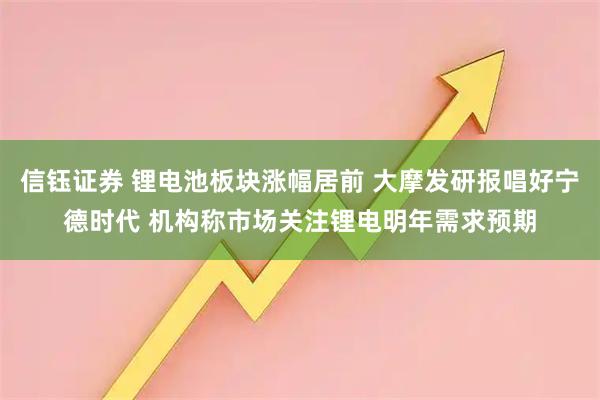 信钰证券 锂电池板块涨幅居前 大摩发研报唱好宁德时代 机构称市场关注锂电明年需求预期
