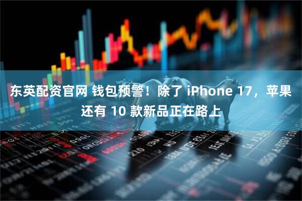 东英配资官网 钱包预警！除了 iPhone 17，苹果还有 10 款新品正在路上