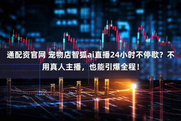 通配资官网 宠物店智狐ai直播24小时不停歇？不用真人主播，也能引爆全程！