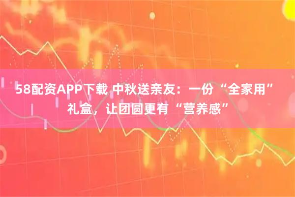 58配资APP下载 中秋送亲友：一份 “全家用” 礼盒，让团圆更有 “营养感”