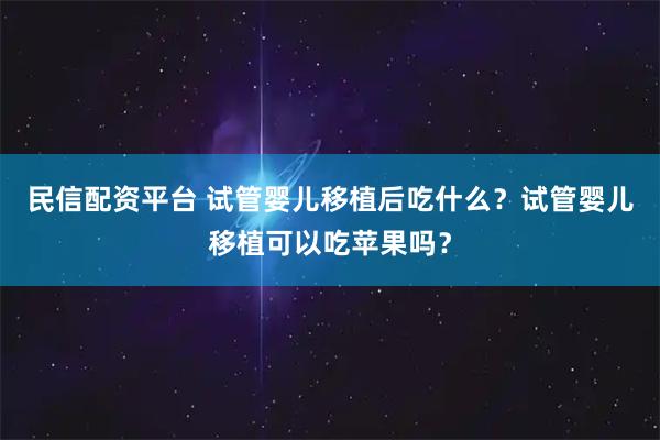 民信配资平台 试管婴儿移植后吃什么？试管婴儿移植可以吃苹果吗？