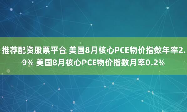 推荐配资股票平台 美国8月核心PCE物价指数年率2.9% 美国8月核心PCE物价指数月率0.2%