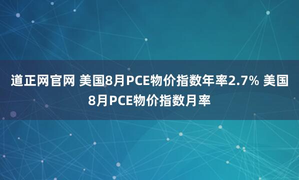 道正网官网 美国8月PCE物价指数年率2.7% 美国8月PCE物价指数月率