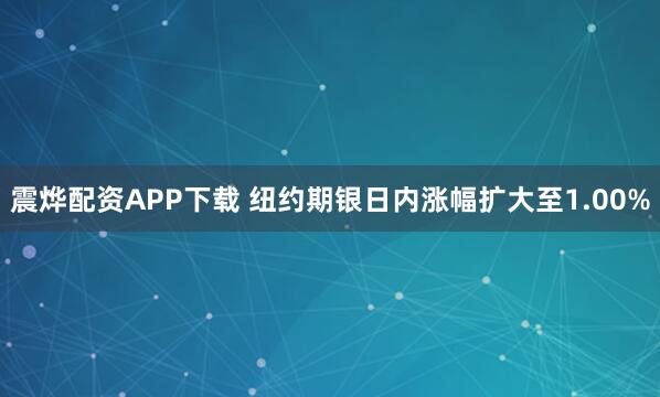 震烨配资APP下载 纽约期银日内涨幅扩大至1.00%
