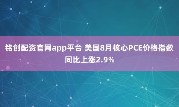 铭创配资官网app平台 美国8月核心PCE价格指数同比上涨2.9%