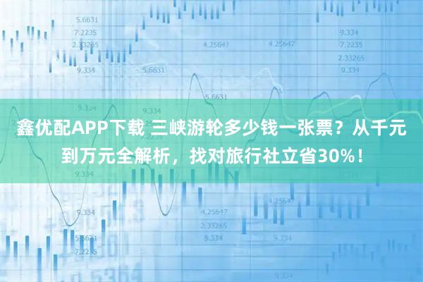 鑫优配APP下载 三峡游轮多少钱一张票？从千元到万元全解析，找对旅行社立省30%！