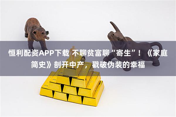 恒利配资APP下载 不聊贫富聊“寄生”！《家庭简史》剖开中产，戳破伪装的幸福