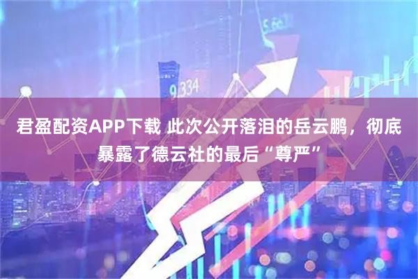 君盈配资APP下载 此次公开落泪的岳云鹏，彻底暴露了德云社的最后“尊严”
