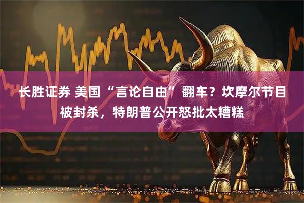 长胜证券 美国 “言论自由” 翻车？坎摩尔节目被封杀，特朗普公开怒批太糟糕