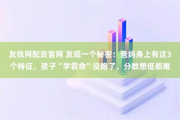 友钱网配资官网 发现一个秘密：爸妈身上有这3个特征，孩子“学霸命”没跑了，分数想低都难