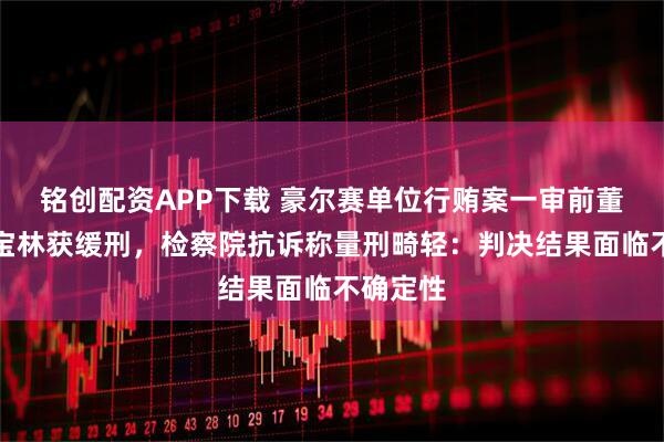 铭创配资APP下载 豪尔赛单位行贿案一审前董事长戴宝林获缓刑，检察院抗诉称量刑畸轻：判决结果面临不确定性