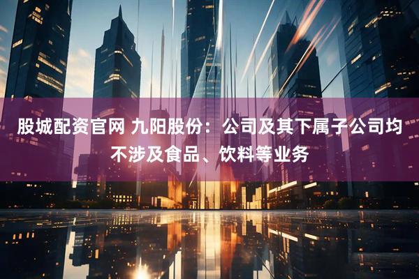 股城配资官网 九阳股份：公司及其下属子公司均不涉及食品、饮料等业务
