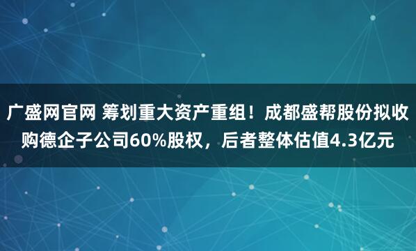 广盛网官网 筹划重大资产重组！成都盛帮股份拟收购德企子公司60%股权，后者整体估值4.3亿元