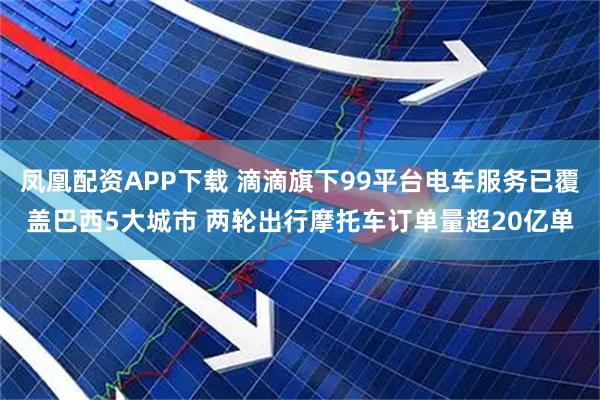 凤凰配资APP下载 滴滴旗下99平台电车服务已覆盖巴西5大城市 两轮出行摩托车订单量超20亿单