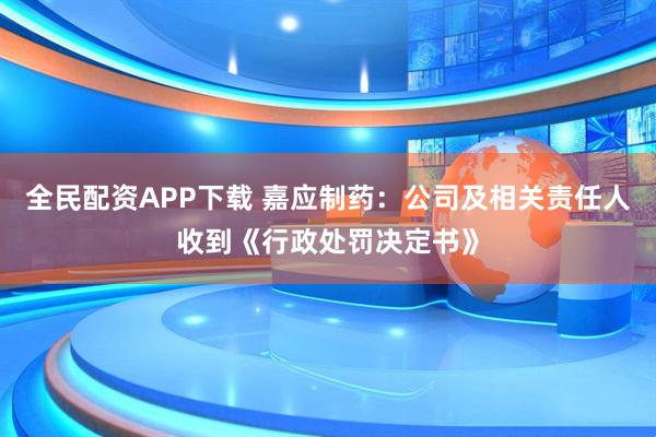 全民配资APP下载 嘉应制药：公司及相关责任人收到《行政处罚决定书》