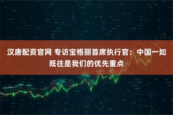 汉唐配资官网 专访宝格丽首席执行官：中国一如既往是我们的优先重点