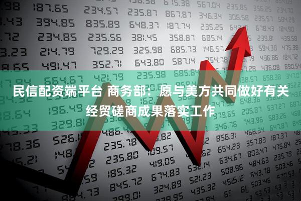 民信配资端平台 商务部：愿与美方共同做好有关经贸磋商成果落实工作