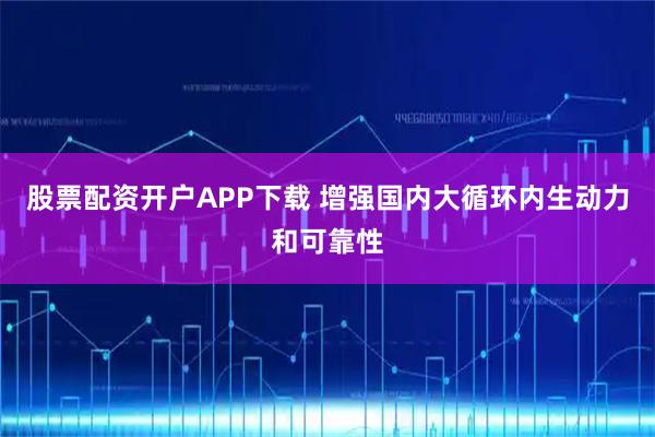 股票配资开户APP下载 增强国内大循环内生动力和可靠性