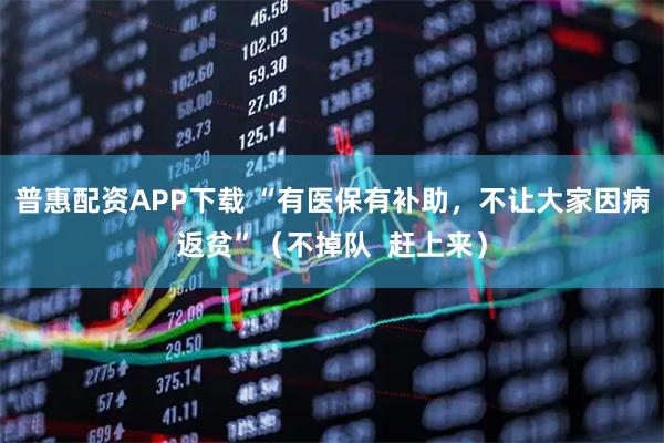 普惠配资APP下载 “有医保有补助,不让大家因病返贫”(不掉队 赶上来)