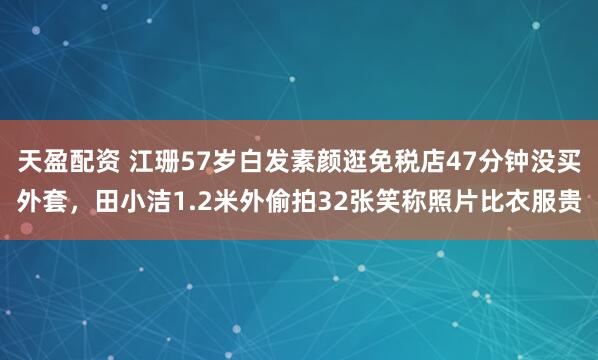 天盈配资 江珊57岁白发素颜逛免税店47分钟没买外套,田小洁1.2米外偷拍32张笑称照片比衣服贵