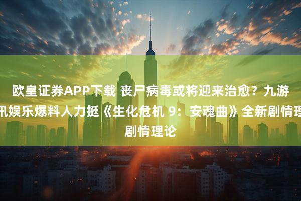 欧皇证券APP下载 丧尸病毒或将迎来治愈?九游资讯娱乐爆料人力挺《生化危机 9:安魂曲》全新剧情理论