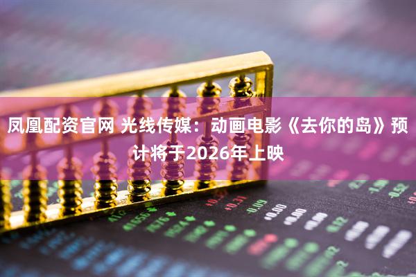 凤凰配资官网 光线传媒：动画电影《去你的岛》预计将于2026年上映