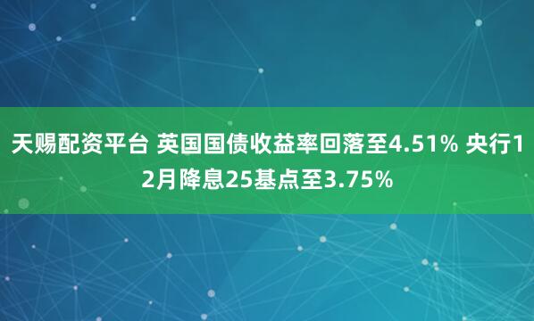天赐配资平台 英国国债收益率回落至4.51% 央行12月降息25基点至3.75%