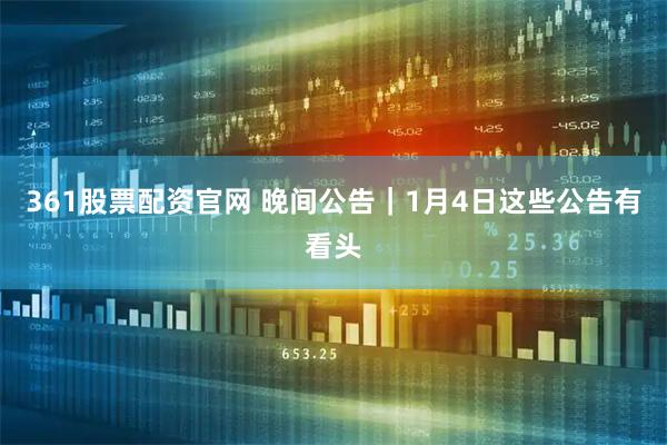 361股票配资官网 晚间公告｜1月4日这些公告有看头