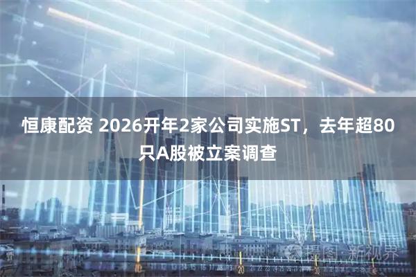 恒康配资 2026开年2家公司实施ST，去年超80只A股被立案调查