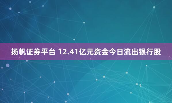 扬帆证券平台 12.41亿元资金今日流出银行股
