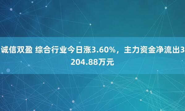 诚信双盈 综合行业今日涨3.60%，主力资金净流出3204.88万元