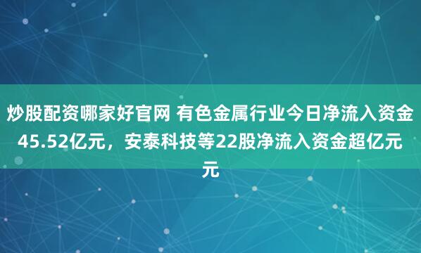 炒股配资哪家好官网 有色金属行业今日净流入资金45.52亿元，安泰科技等22股净流入资金超亿元