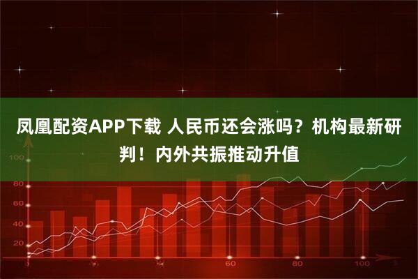 凤凰配资APP下载 人民币还会涨吗？机构最新研判！内外共振推动升值