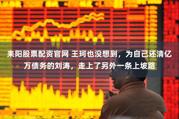 耒阳股票配资官网 王珂也没想到，为自己还清亿万债务的刘涛，走上了另外一条上坡路