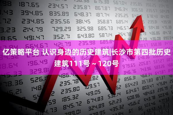 亿策略平台 认识身边的历史建筑|长沙市第四批历史建筑111号～120号