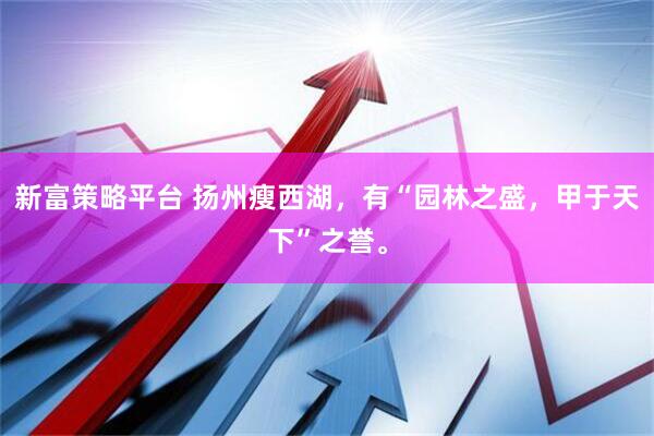 新富策略平台 扬州瘦西湖，有“园林之盛，甲于天下”之誉。