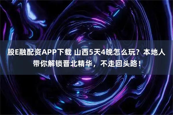 股E融配资APP下载 山西5天4晚怎么玩？本地人带你解锁晋北精华，不走回头路！