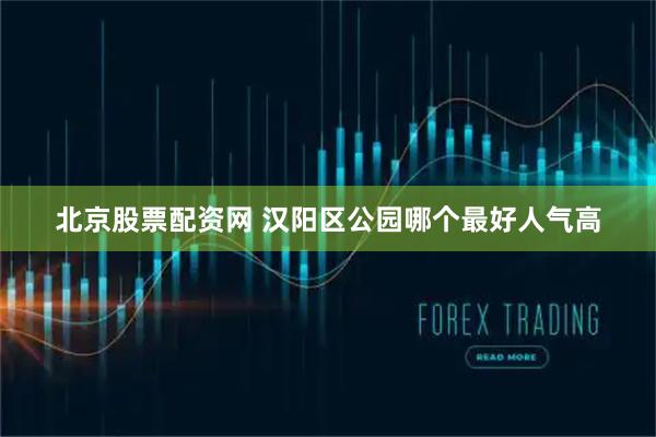 北京股票配资网 汉阳区公园哪个最好人气高