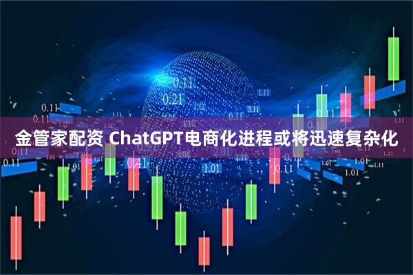 金管家配资 ChatGPT电商化进程或将迅速复杂化