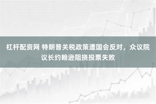 杠杆配资网 特朗普关税政策遭国会反对，众议院议长约翰逊阻挠投票失败