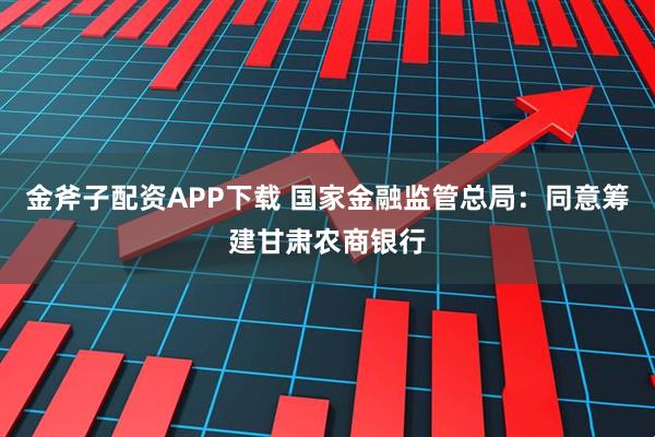 金斧子配资APP下载 国家金融监管总局：同意筹建甘肃农商银行