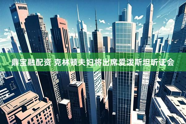 鼎宝融配资 克林顿夫妇将出席爱泼斯坦听证会