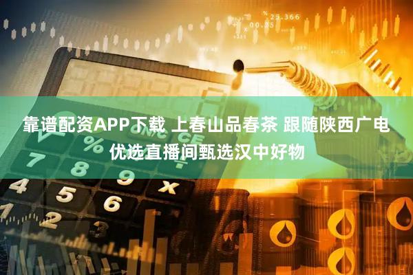 靠谱配资APP下载 上春山品春茶 跟随陕西广电优选直播间甄选汉中好物