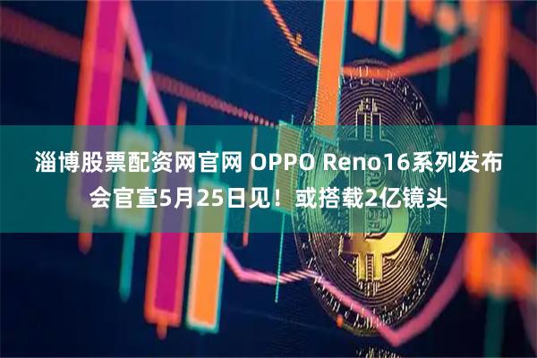 淄博股票配资网官网 OPPO Reno16系列发布会官宣5月25日见！或搭载2亿镜头