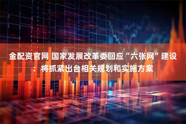 金配资官网 国家发展改革委回应“六张网”建设：将抓紧出台相关规划和实施方案