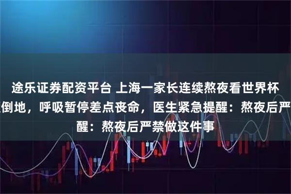 途乐证券配资平台 上海一家长连续熬夜看世界杯，突然晕厥倒地，呼吸暂停差点丧命，医生紧急提醒：熬夜后严禁做这件事